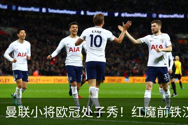曼联小将欧冠处子秀！红魔前铁汉看哭：我儿子！