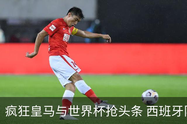 疯狂皇马与世界杯抢头条 西班牙队终又有了他们一席？